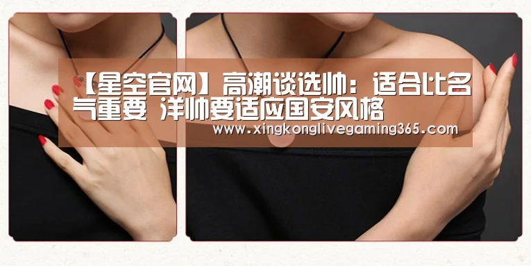 【星空官网】高潮谈选帅：适合比名气重要 洋帅要适应国安风格